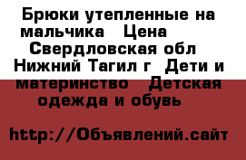 Брюки утепленные на мальчика › Цена ­ 200 - Свердловская обл., Нижний Тагил г. Дети и материнство » Детская одежда и обувь   